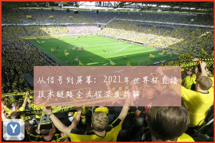 从信号到屏幕：2021年世界杯直播技术链路全流程深度拆解
