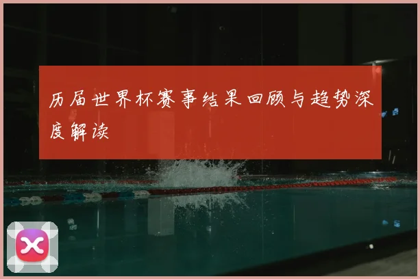 历届世界杯赛事结果回顾与趋势深度解读