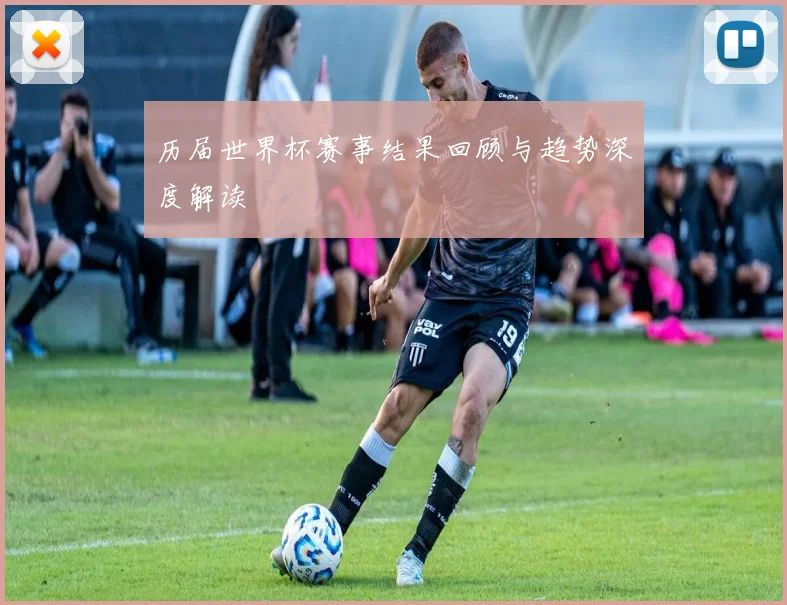 历届世界杯赛事结果回顾与趋势深度解读