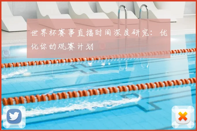 世界杯赛事直播时间深度研究：优化你的观赛计划