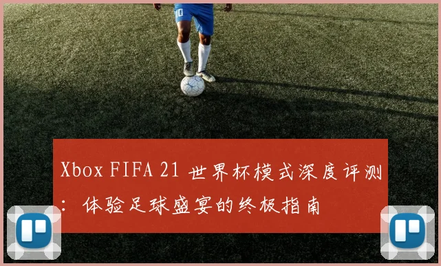 Xbox FIFA 21 世界杯模式深度评测:体验足球盛宴的终极指南