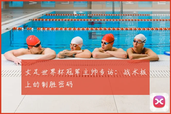 女足世界杯冠军主帅专访：战术板上的制胜密码