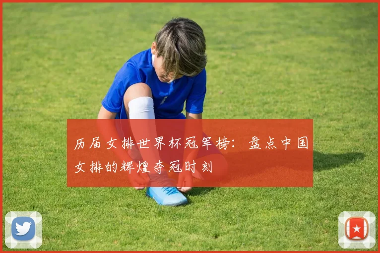 历届女排世界杯冠军榜：盘点中国女排的辉煌夺冠时刻