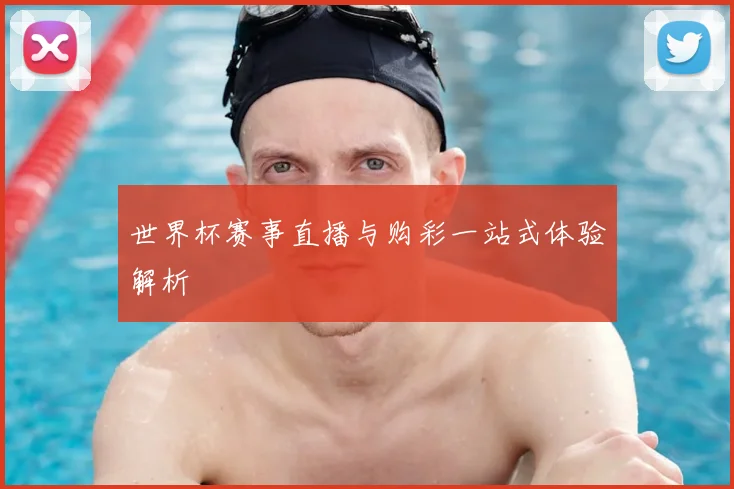 世界杯赛事直播与购彩一站式体验解析