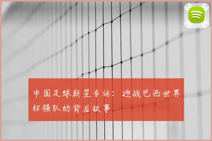 中国足球新星专访：迎战巴西世界杯强队的背后故事