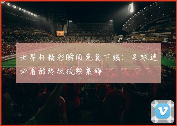 世界杯精彩瞬间免费下载：足球迷必看的终极视频集锦