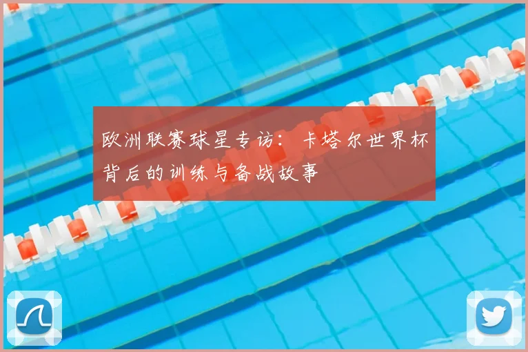 欧洲联赛球星专访：卡塔尔世界杯背后的训练与备战故事
