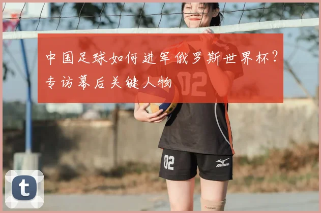 中国足球如何进军俄罗斯世界杯？专访幕后关键人物