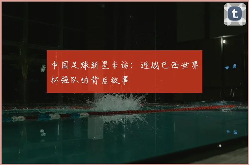 中国足球新星专访：迎战巴西世界杯强队的背后故事