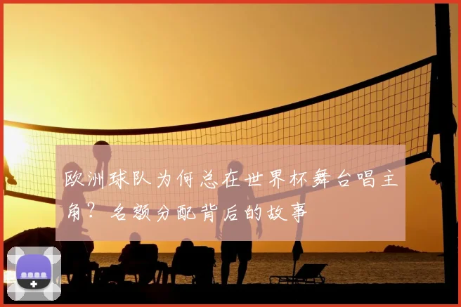 欧洲球队为何总在世界杯舞台唱主角？名额分配背后的故事