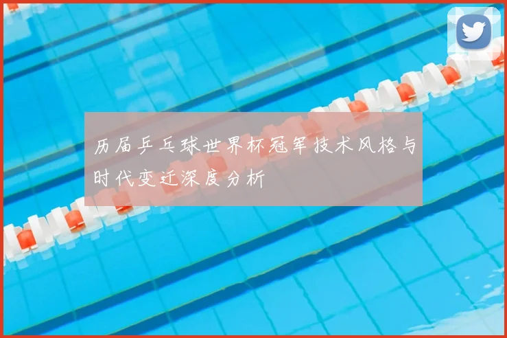 历届乒乓球世界杯冠军技术风格与时代变迁深度分析