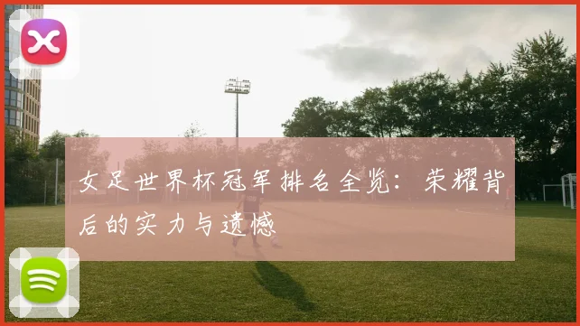 女足世界杯冠军排名全览：荣耀背后的实力与遗憾
