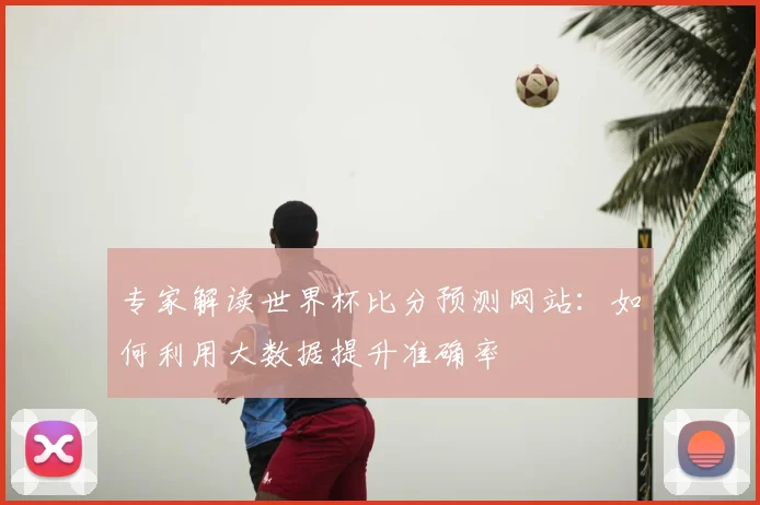 专家解读世界杯比分预测网站:如何利用大数据提升准确率