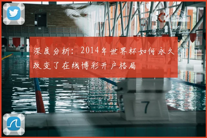 深度分析：2014年世界杯如何永久改变了在线博彩开户格局