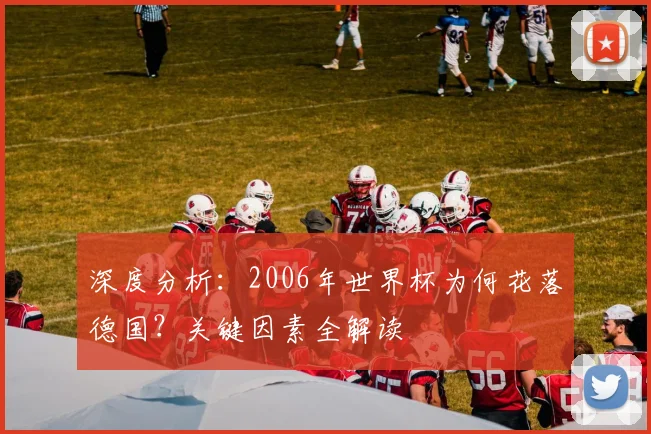 深度分析:2006年世界杯为何花落德国?关键因素全解读