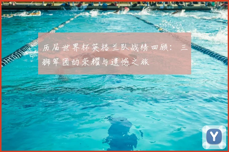 历届世界杯英格兰队战绩回顾：三狮军团的荣耀与遗憾之旅