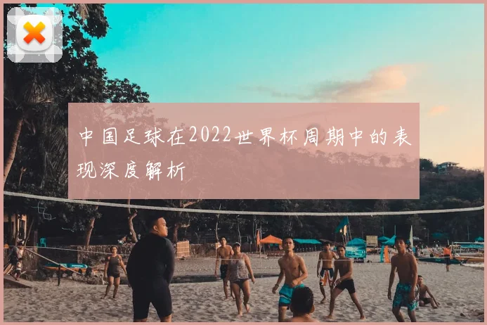 中国足球在2022世界杯周期中的表现深度解析