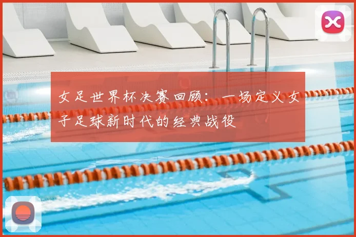 女足世界杯决赛回顾：一场定义女子足球新时代的经典战役