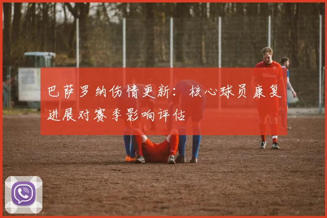 巴萨罗纳伤情更新：核心球员康复进展对赛季影响评估