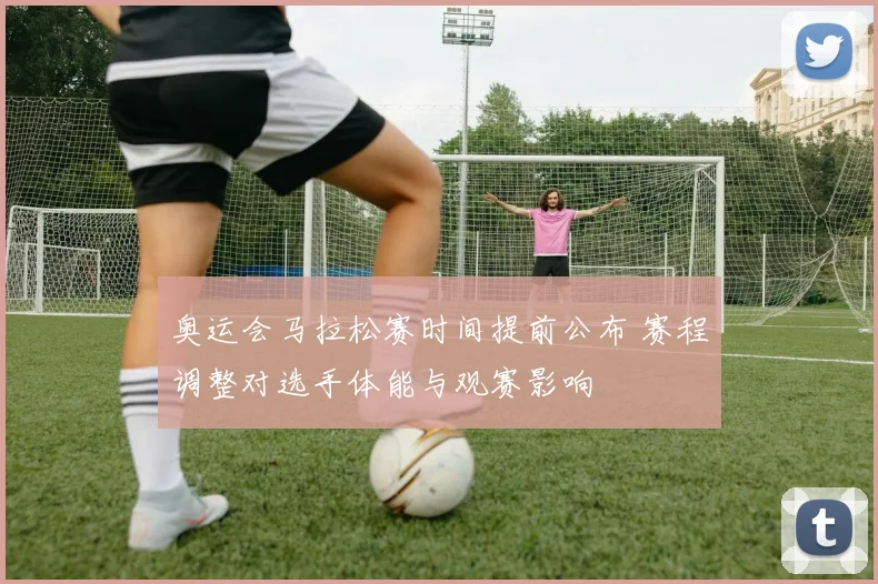 奥运会马拉松赛时间提前公布 赛程调整对选手体能与观赛影响