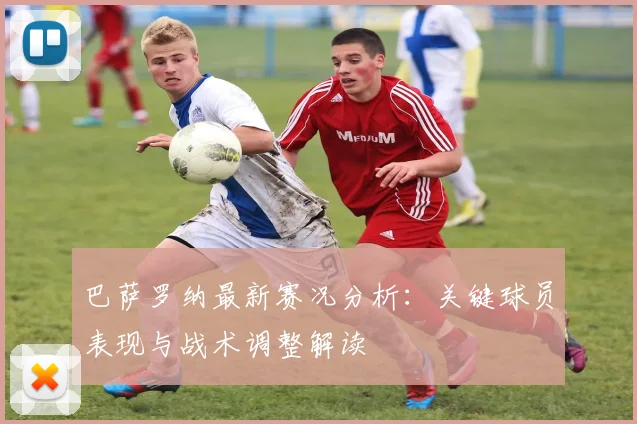 巴萨罗纳最新赛况分析：关键球员表现与战术调整解读