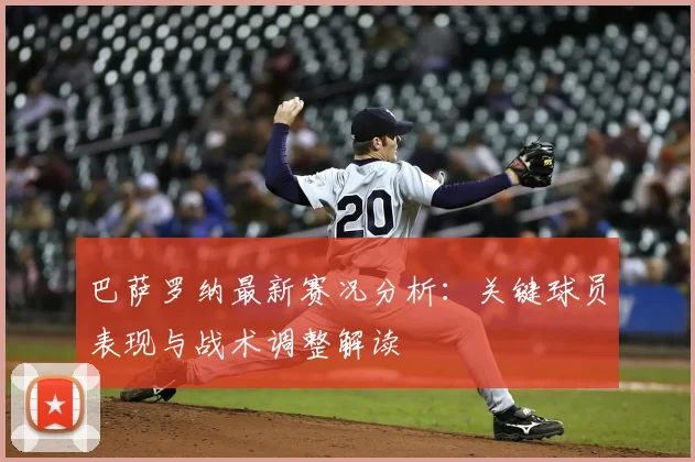 巴萨罗纳最新赛况分析：关键球员表现与战术调整解读