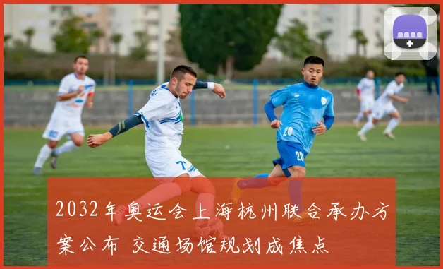 2032年奥运会上海杭州联合承办方案公布 交通场馆规划成焦点