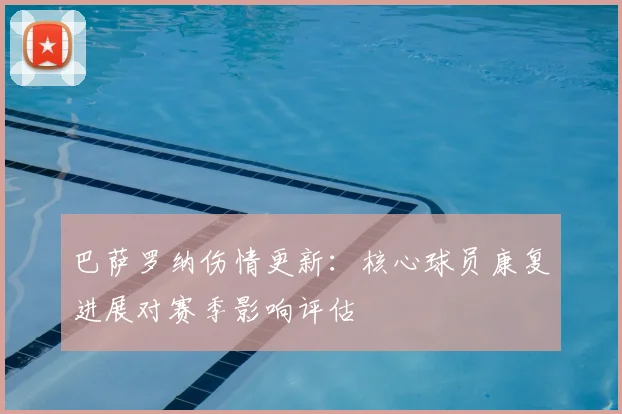 巴萨罗纳伤情更新：核心球员康复进展对赛季影响评估